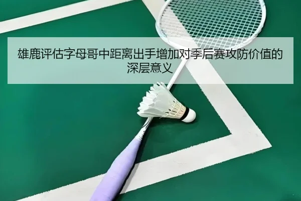 雄鹿评估字母哥中距离出手增加对季后赛攻防价值的深层意义