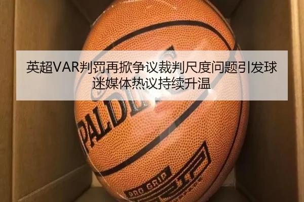 英超VAR判罚再掀争议裁判尺度问题引发球迷媒体热议持续升温