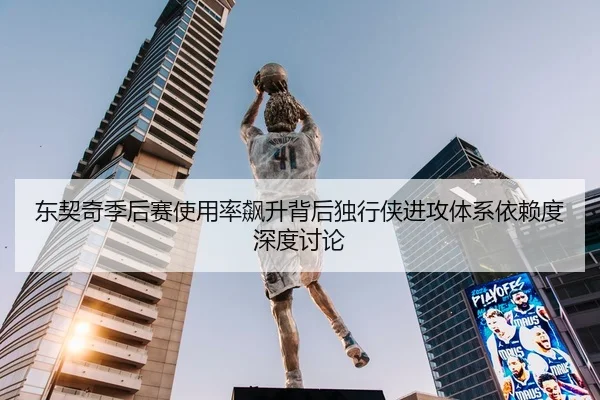 东契奇季后赛使用率飙升背后独行侠进攻体系依赖度深度讨论