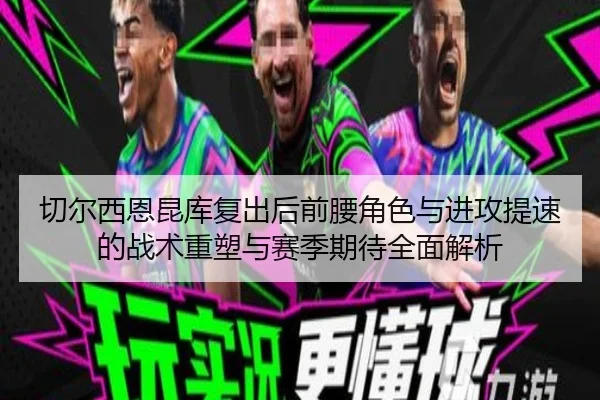 切尔西恩昆库复出后前腰角色与进攻提速的战术重塑与赛季期待全面解析