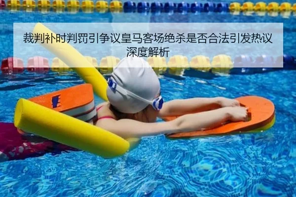 裁判补时判罚引争议皇马客场绝杀是否合法引发热议深度解析