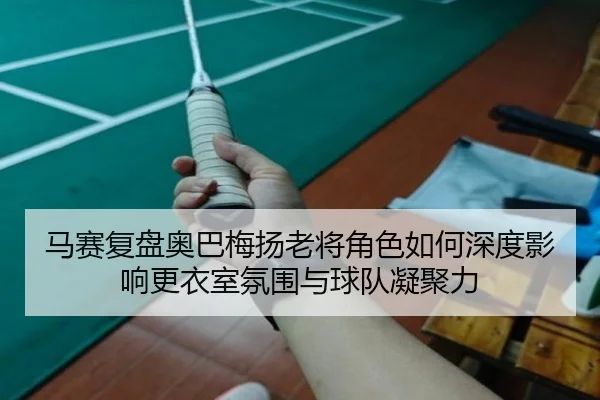 马赛复盘奥巴梅扬老将角色如何深度影响更衣室氛围与球队凝聚力
