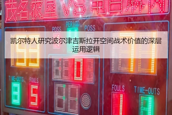 凯尔特人研究波尔津吉斯拉开空间战术价值的深层运用逻辑