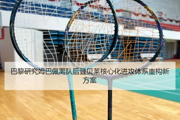 巴黎研究姆巴佩离队后登贝莱核心化进攻体系重构新方案