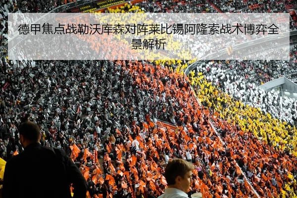 德甲焦点战勒沃库森对阵莱比锡阿隆索战术博弈全景解析