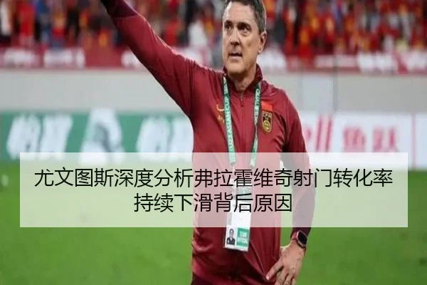 尤文图斯深度分析弗拉霍维奇射门转化率持续下滑背后原因